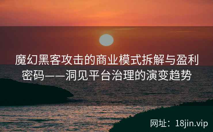 魔幻黑客攻击的商业模式拆解与盈利密码——洞见平台治理的演变趋势