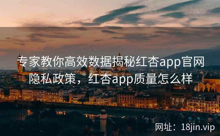 专家教你高效数据揭秘红杏app官网隐私政策，红杏app质量怎么样