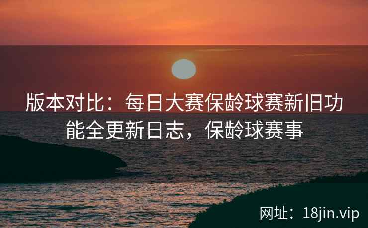 版本对比：每日大赛保龄球赛新旧功能全更新日志，保龄球赛事