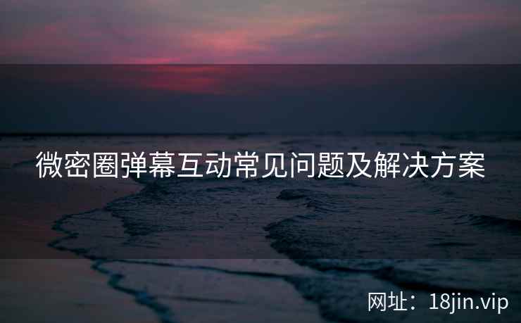 微密圈弹幕互动常见问题及解决方案