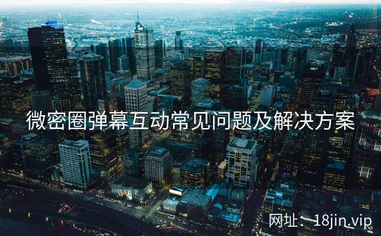 微密圈弹幕互动常见问题及解决方案
