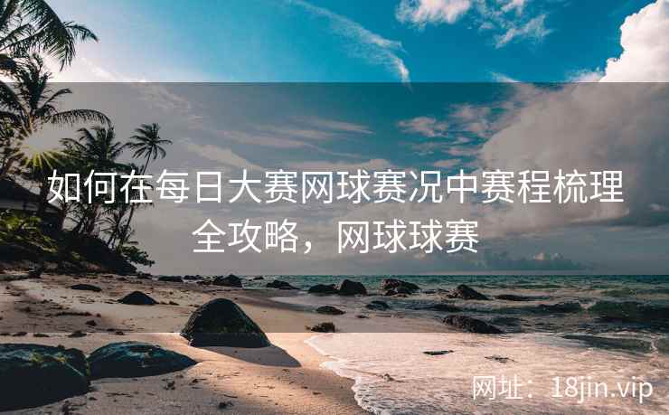 如何在每日大赛网球赛况中赛程梳理全攻略，网球球赛